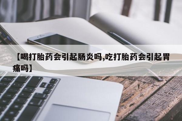 米非米索购买微信【喝打胎药会引起肠炎吗,吃打胎药会引起胃痛吗】