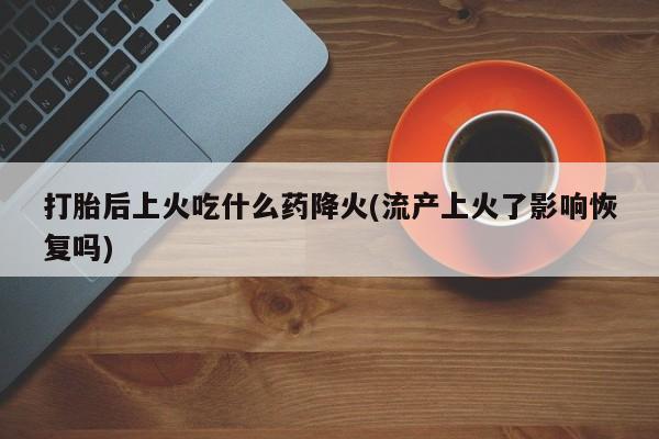 米非米索购买微信打胎后上火吃什么药降火(流产上火了影响恢复吗)