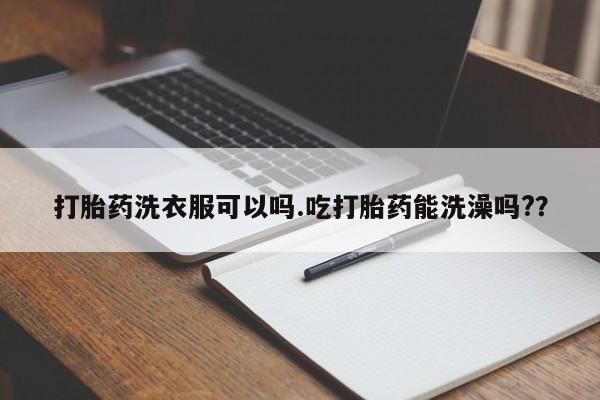 米非米索购买微信打胎药洗衣服可以吗.吃打胎药能洗澡吗?？