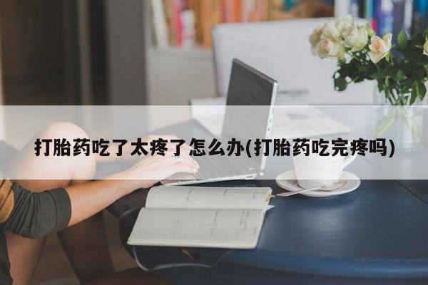 米非米索购买微信打胎药吃了太疼了怎么办(打胎药吃完疼吗)