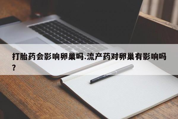 米非米索购买微信打胎药会影响卵巢吗.流产药对卵巢有影响吗？