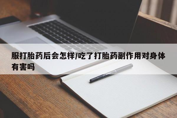 米非米索购买微信服打胎药后会怎样/吃了打胎药副作用对身体有害吗