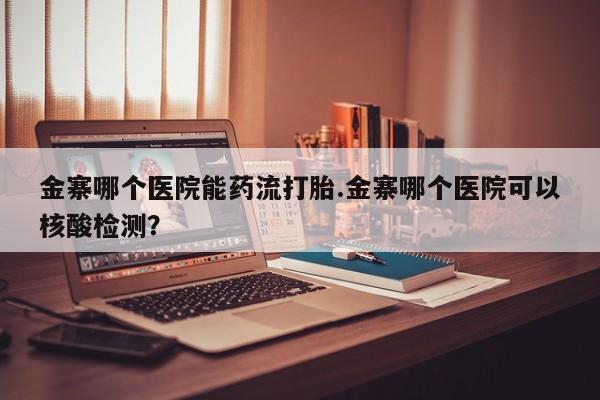 米非米索购买微信金寨哪个医院能药流打胎.金寨哪个医院可以核酸检测？