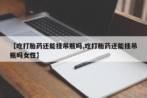 米非米索购买微信【吃打胎药还能挂吊瓶吗,吃打胎药还能挂吊瓶吗女性】