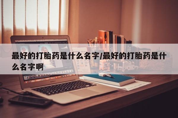 米非米索购买微信最好的打胎药是什么名字/最好的打胎药是什么名字啊