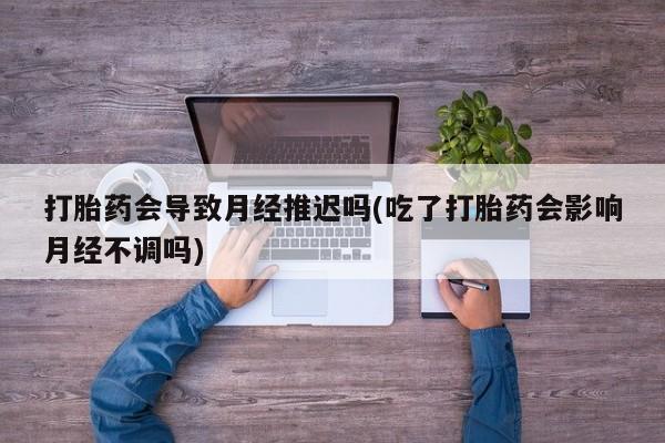 米非米索购买微信打胎药会导致月经推迟吗(吃了打胎药会影响月经不调吗)