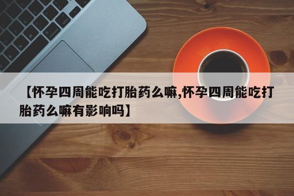 米非米索购买微信【怀孕四周能吃打胎药么嘛,怀孕四周能吃打胎药么嘛有影响吗】
