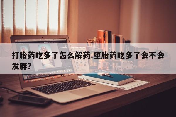 米非米索购买微信打胎药吃多了怎么解药.堕胎药吃多了会不会发胖？