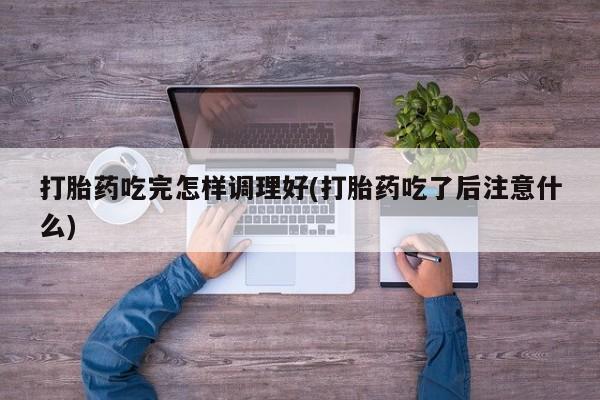 米非米索购买微信打胎药吃完怎样调理好(打胎药吃了后注意什么)