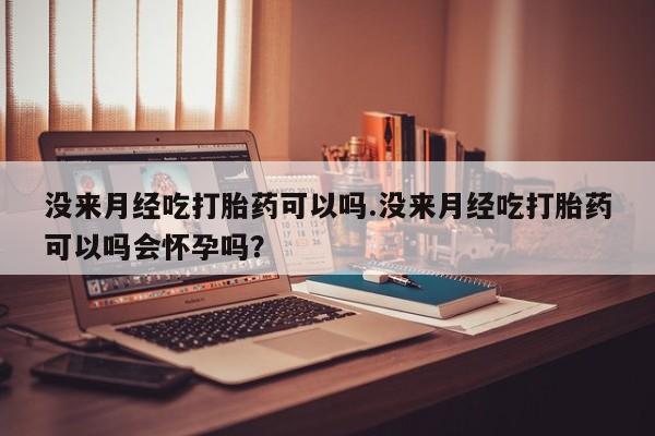 米非米索购买微信没来月经吃打胎药可以吗.没来月经吃打胎药可以吗会怀孕吗？