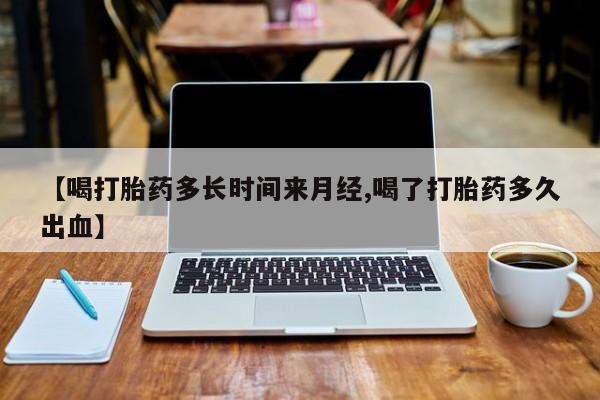 米非米索购买微信【喝打胎药多长时间来月经,喝了打胎药多久出血】