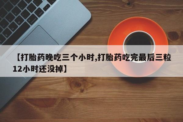 米非米索购买微信【打胎药晚吃三个小时,打胎药吃完最后三粒12小时还没掉】