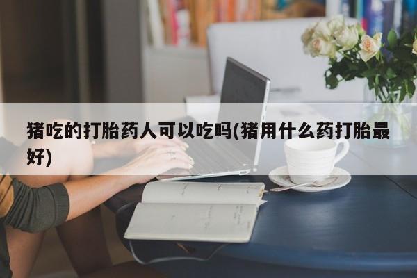 米非米索购买微信猪吃的打胎药人可以吃吗(猪用什么药打胎最好)