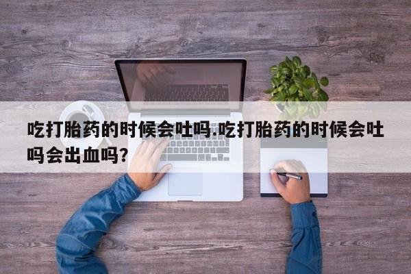 米非米索购买微信吃打胎药的时候会吐吗.吃打胎药的时候会吐吗会出血吗？