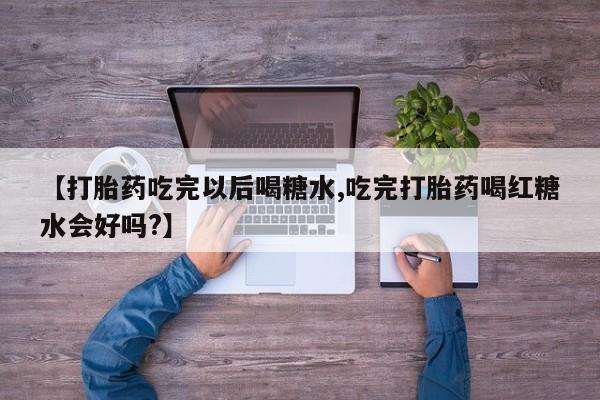 米非米索购买微信【打胎药吃完以后喝糖水,吃完打胎药喝红糖水会好吗?】