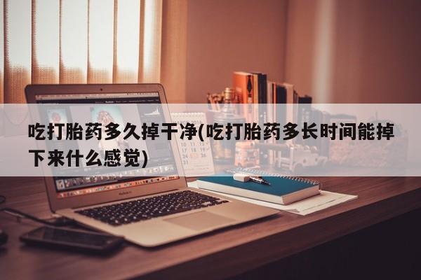 米非米索购买微信吃打胎药多久掉干净(吃打胎药多长时间能掉下来什么感觉)