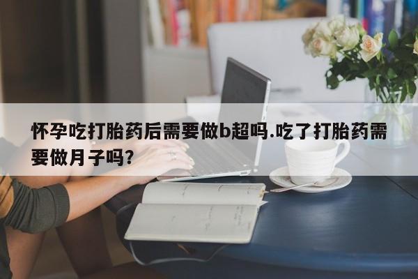 米非米索购买微信怀孕吃打胎药后需要做b超吗.吃了打胎药需要做月子吗？