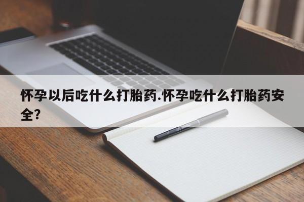 米非米索购买微信怀孕以后吃什么打胎药.怀孕吃什么打胎药安全？