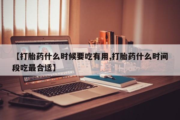 米非米索购买微信【打胎药什么时候要吃有用,打胎药什么时间段吃最合适】