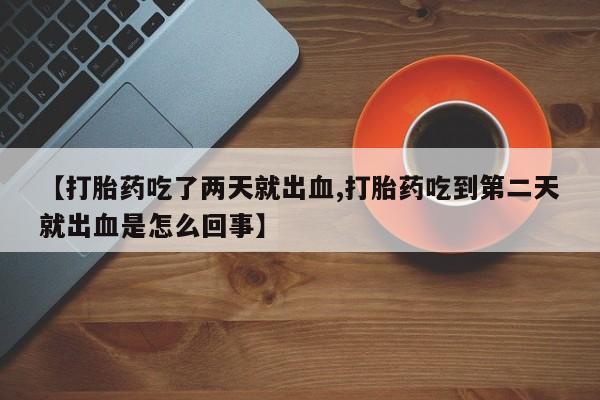 米非米索购买微信【打胎药吃了两天就出血,打胎药吃到第二天就出血是怎么回事】