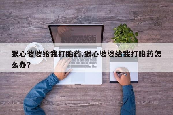 米非米索购买微信狠心婆婆给我打胎药.狠心婆婆给我打胎药怎么办？