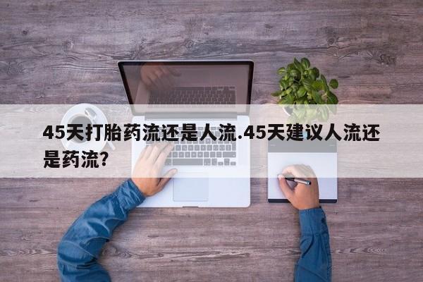 米非米索购买微信45天打胎药流还是人流.45天建议人流还是药流？