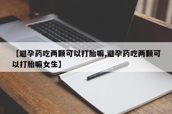 米非米索购买微信【避孕药吃两颗可以打胎嘛,避孕药吃两颗可以打胎嘛女生】