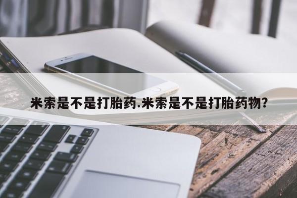 米非米索购买微信米索是不是打胎药.米索是不是打胎药物？