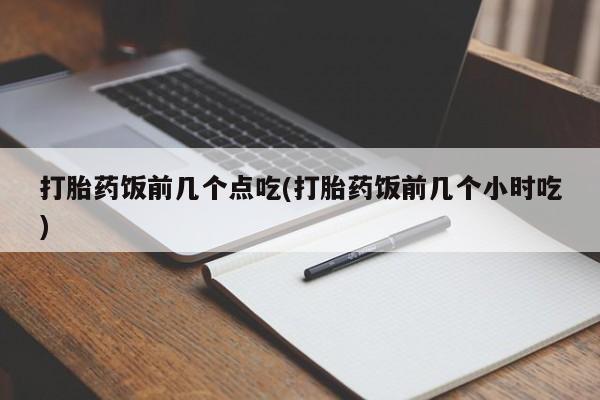 米非米索购买微信打胎药饭前几个点吃(打胎药饭前几个小时吃)