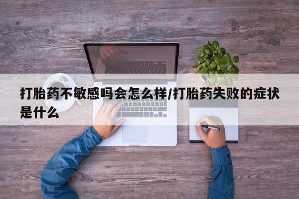 米非米索购买微信打胎药不敏感吗会怎么样/打胎药失败的症状是什么