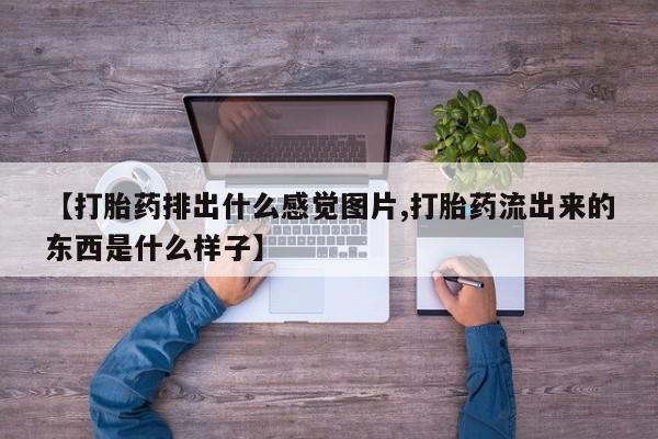 米非米索购买微信【打胎药排出什么感觉图片,打胎药流出来的东西是什么样子】
