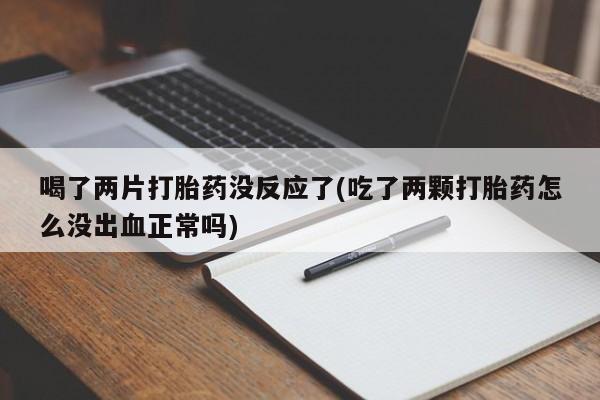 米非米索购买微信喝了两片打胎药没反应了(吃了两颗打胎药怎么没出血正常吗)