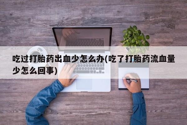 米非米索购买微信吃过打胎药出血少怎么办(吃了打胎药流血量少怎么回事)