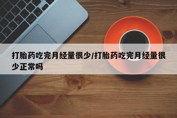 米非米索购买微信打胎药吃完月经量很少/打胎药吃完月经量很少正常吗