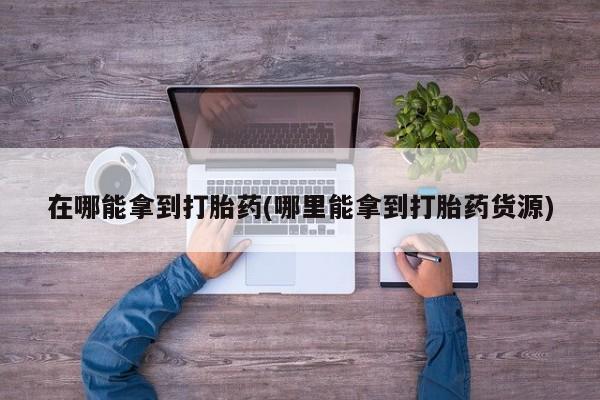 米非米索购买微信在哪能拿到打胎药(哪里能拿到打胎药货源)
