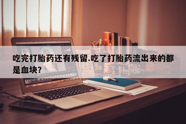 米非米索购买微信吃完打胎药还有残留.吃了打胎药流出来的都是血块？
