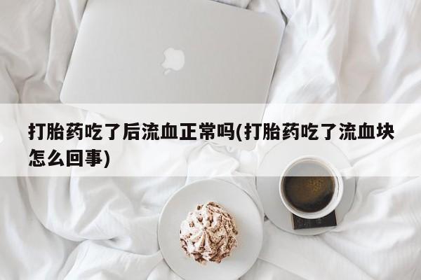 米非米索购买微信打胎药吃了后流血正常吗(打胎药吃了流血块怎么回事)
