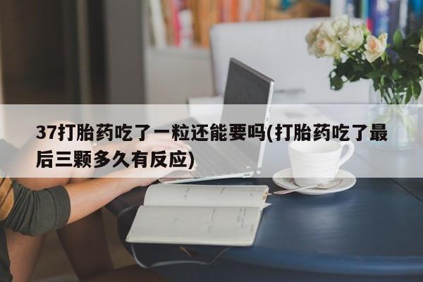 米非米索购买微信37打胎药吃了一粒还能要吗(打胎药吃了最后三颗多久有反应)