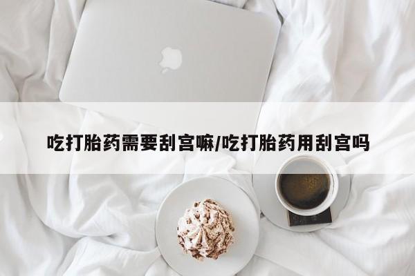 米非米索购买微信吃打胎药需要刮宫嘛/吃打胎药用刮宫吗