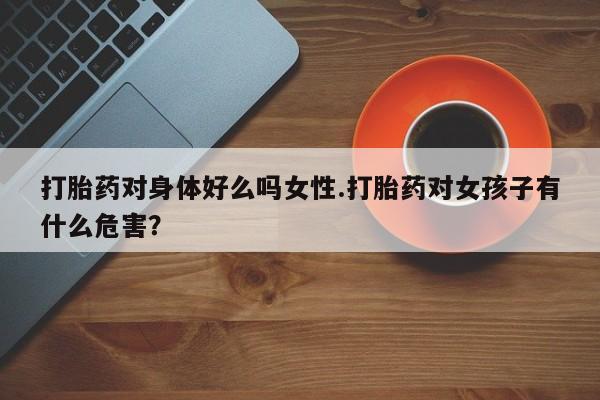 米非米索购买微信打胎药对身体好么吗女性.打胎药对女孩子有什么危害？