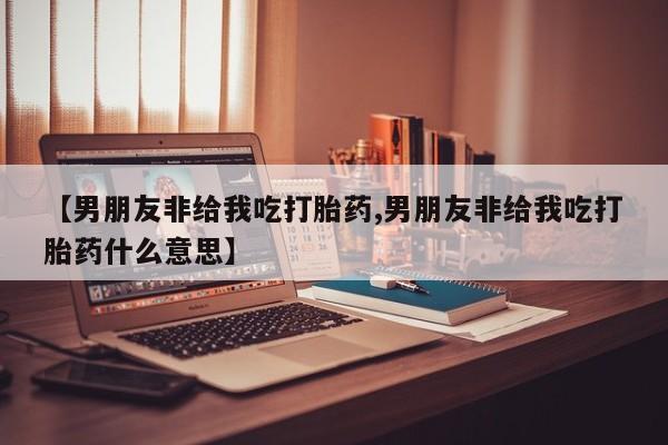 米非米索购买微信【男朋友非给我吃打胎药,男朋友非给我吃打胎药什么意思】