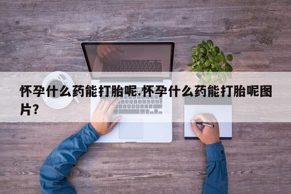 米非米索购买微信怀孕什么药能打胎呢.怀孕什么药能打胎呢图片？