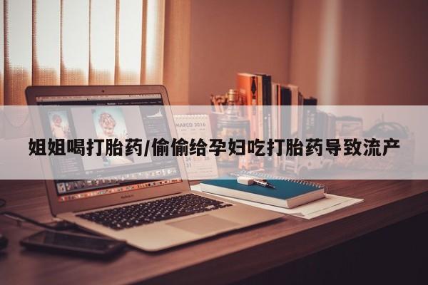米非米索购买微信姐姐喝打胎药/偷偷给孕妇吃打胎药导致流产
