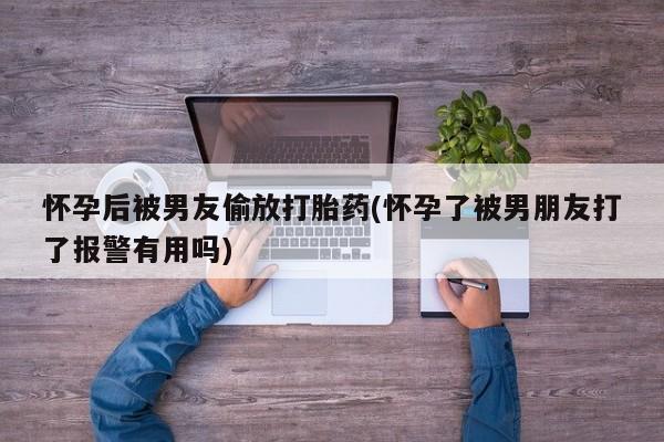 米非米索购买微信怀孕后被男友偷放打胎药(怀孕了被男朋友打了报警有用吗)