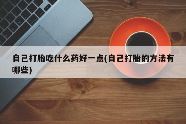 米非米索购买微信自己打胎吃什么药好一点(自己打胎的方法有哪些)