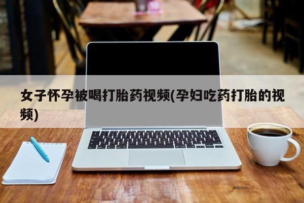 米非米索购买微信女子怀孕被喝打胎药视频(孕妇吃药打胎的视频)