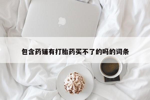 米非米索购买微信包含药铺有打胎药买不了的吗的词条