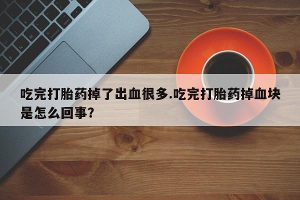 米非米索购买微信吃完打胎药掉了出血很多.吃完打胎药掉血块是怎么回事？