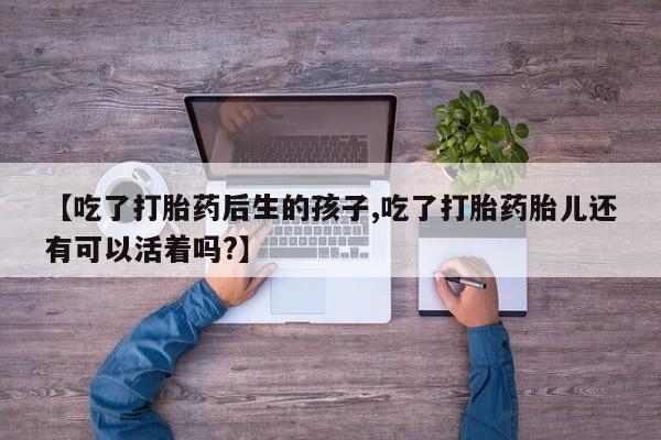 米非米索购买微信【吃了打胎药后生的孩子,吃了打胎药胎儿还有可以活着吗?】