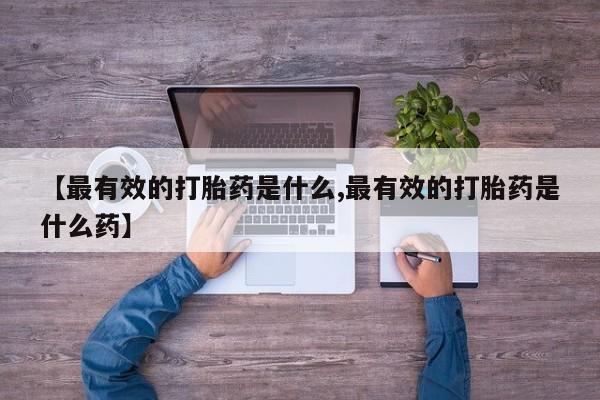 米非米索购买微信【最有效的打胎药是什么,最有效的打胎药是什么药】